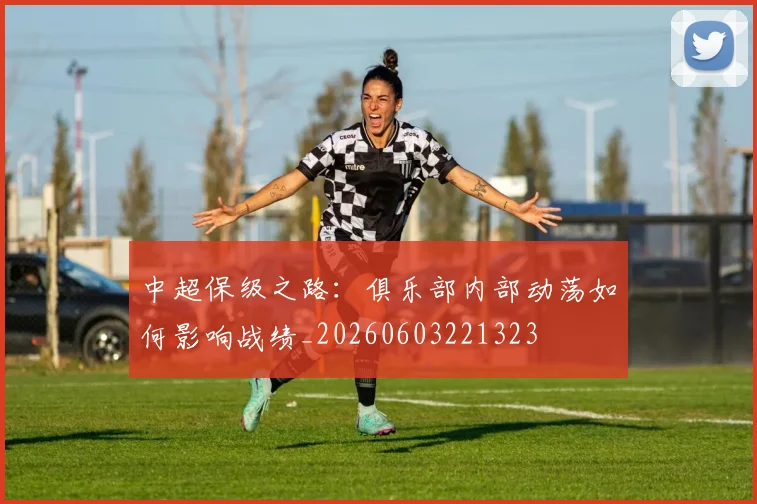 中超保级之路:俱乐部内部动荡如何影响战绩_20260603221323
