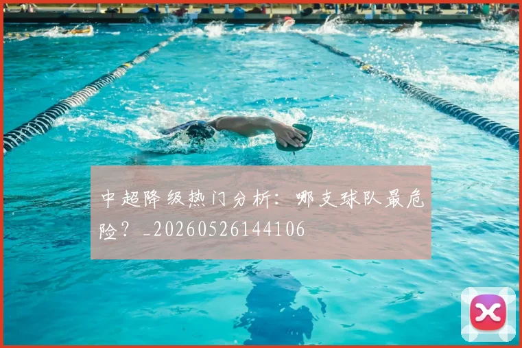 中超降级热门分析：哪支球队最危险？_20260526144106