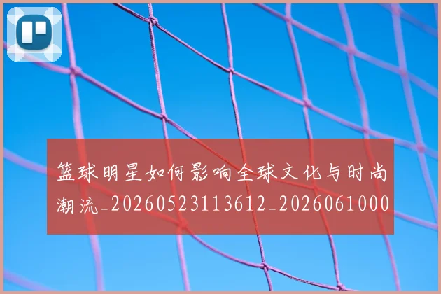 篮球明星如何影响全球文化与时尚潮流_20260523113612_20260610000528