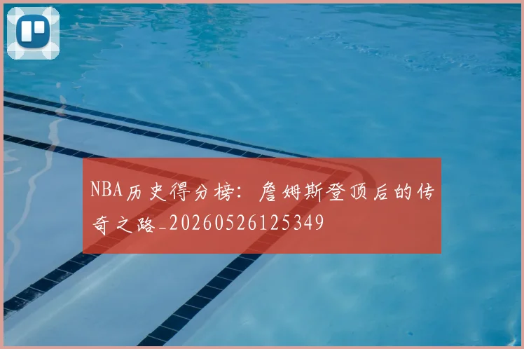 NBA历史得分榜：詹姆斯登顶后的传奇之路_20260526125349