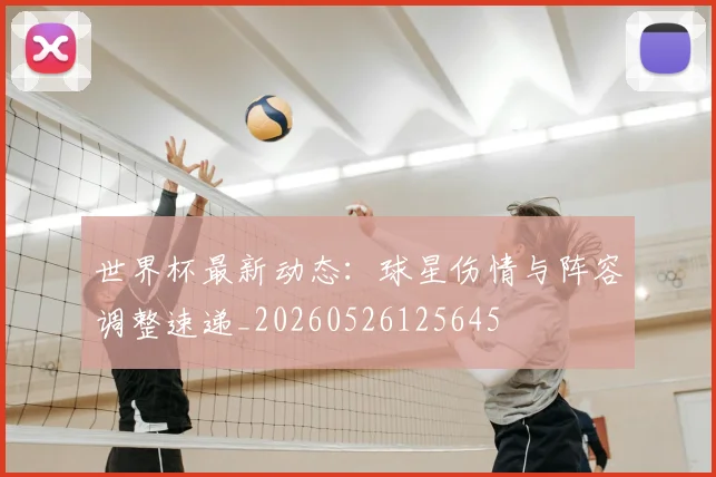 世界杯最新动态：球星伤情与阵容调整速递_20260526125645