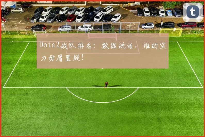 Dota2战队排名:数据说话,谁的实力毋庸置疑!