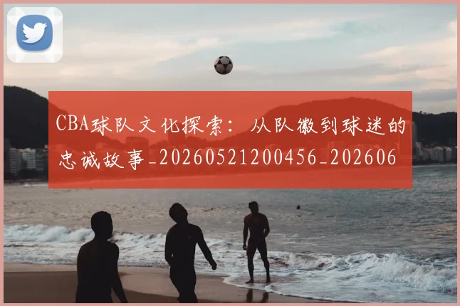 CBA球队文化探索：从队徽到球迷的忠诚故事_20260521200456_20260606165258