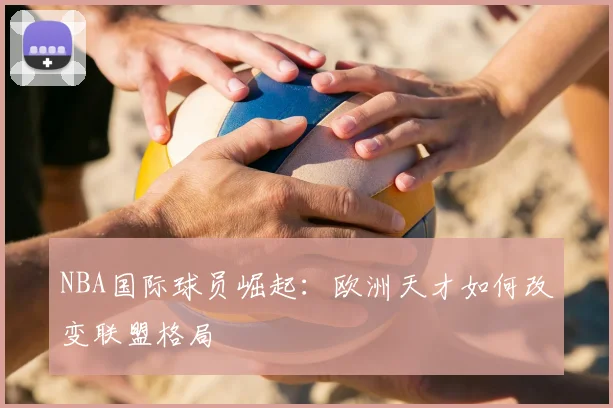 NBA国际球员崛起:欧洲天才如何改变联盟格局