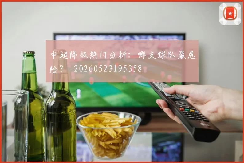 中超降级热门分析：哪支球队最危险？_20260523195358