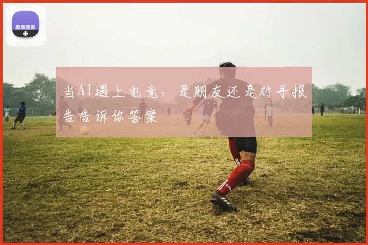 当AI遇上电竞,是朋友还是对手报告告诉你答案