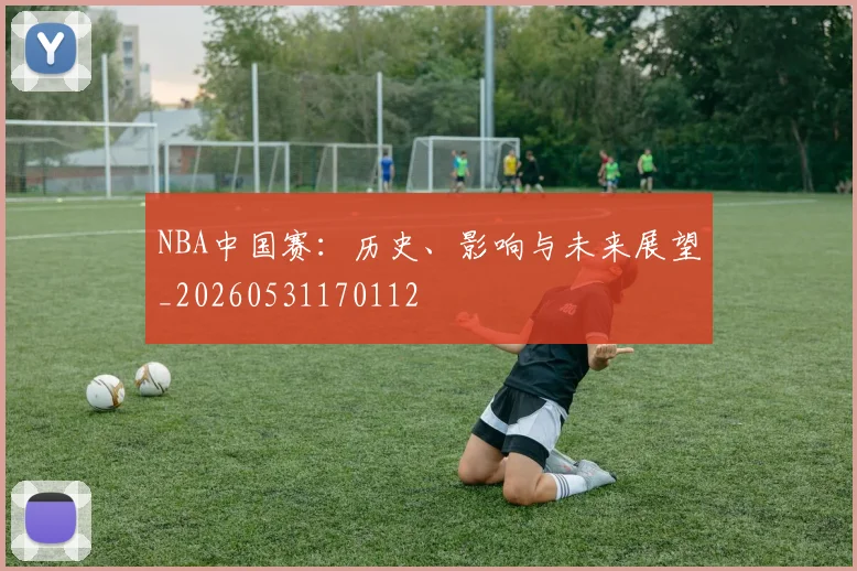 NBA中国赛：历史、影响与未来展望_20260531170112