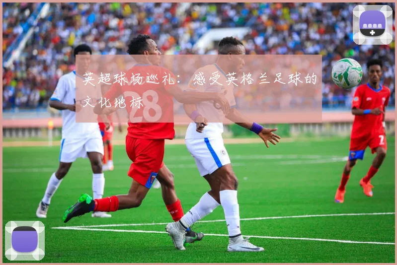 英超球场巡礼：感受英格兰足球的文化地标