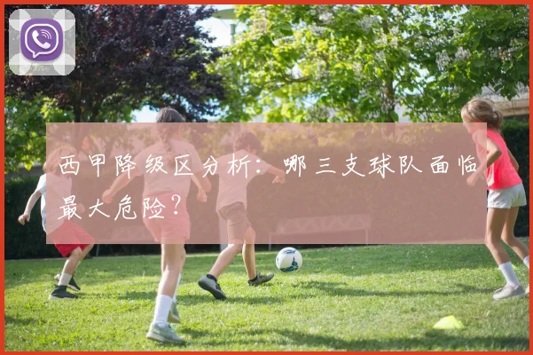 西甲降级区分析：哪三支球队面临最大危险？