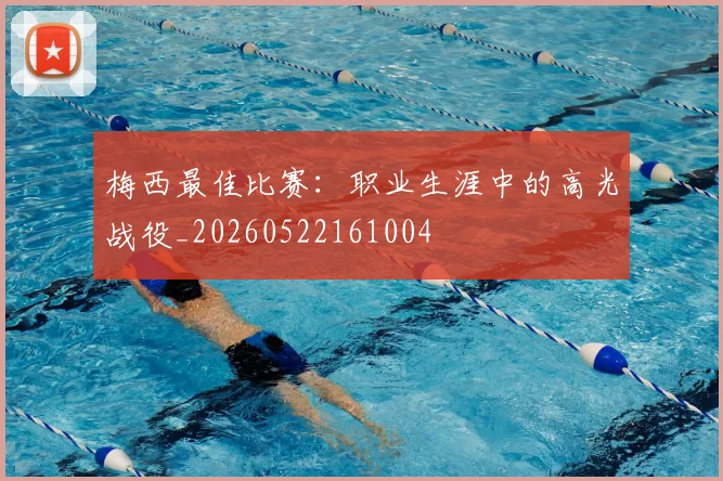 梅西最佳比赛：职业生涯中的高光战役_20260522161004