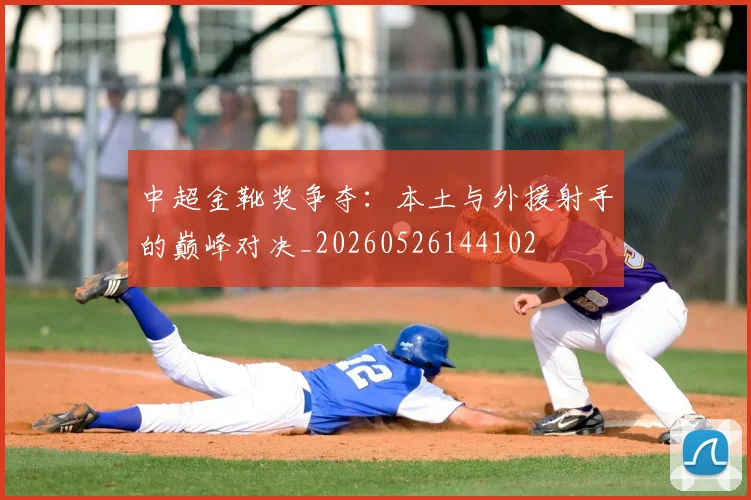 中超金靴奖争夺：本土与外援射手的巅峰对决_20260526144102