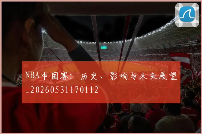 NBA中国赛：历史、影响与未来展望_20260531170112