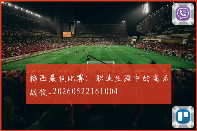 梅西最佳比赛：职业生涯中的高光战役_20260522161004