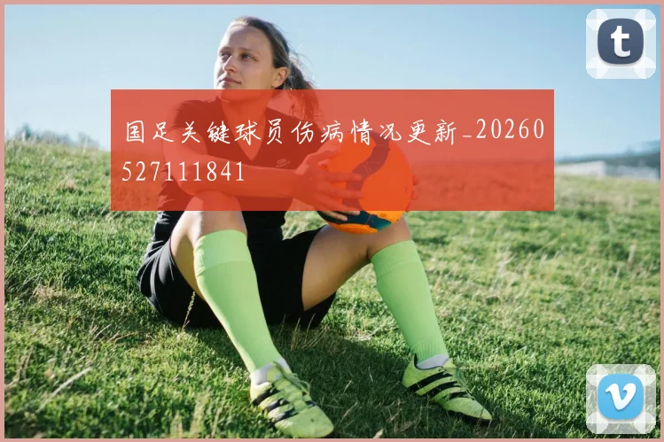 国足关键球员伤病情况更新_20260527111841