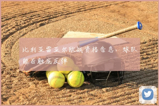 比利亚雷亚尔欧战资格告急，球队能否触底反弹