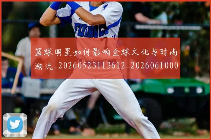 篮球明星如何影响全球文化与时尚潮流_20260523113612_20260610000528